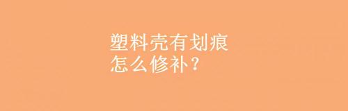 車頭塑料殼換下多少錢(塑料殼有劃痕怎么修補)